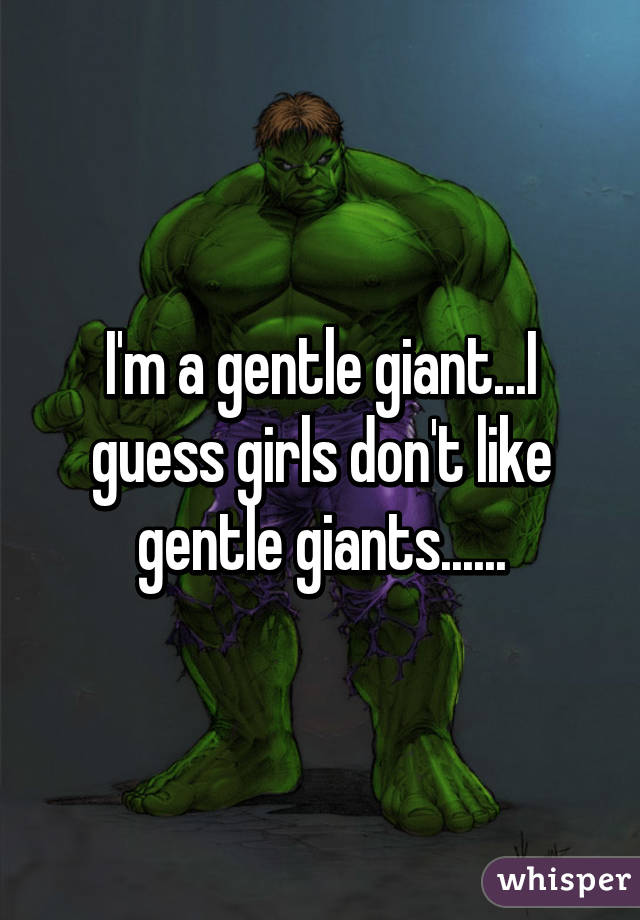 I'm a gentle giant...I guess girls don't like gentle giants......