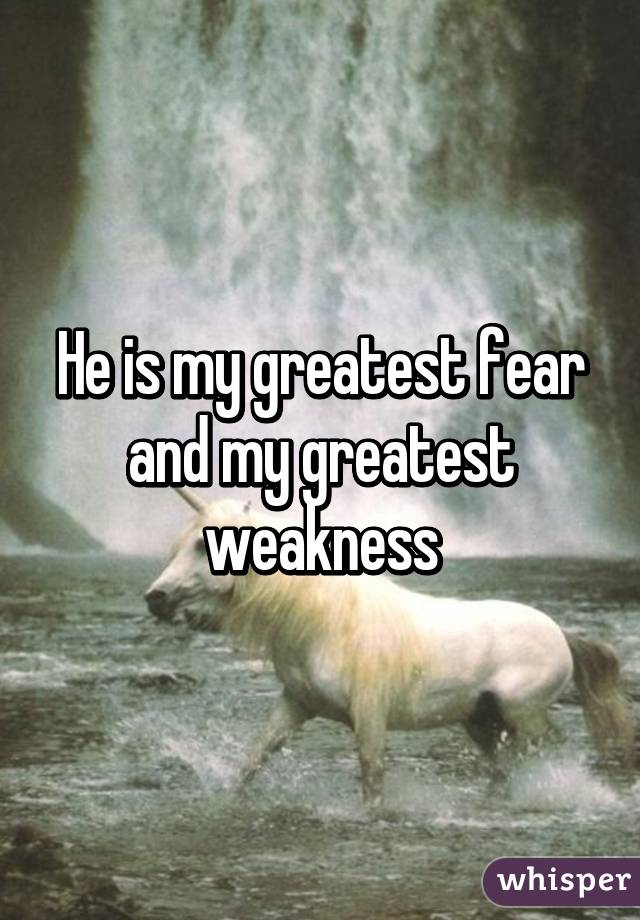 He is my greatest fear and my greatest weakness