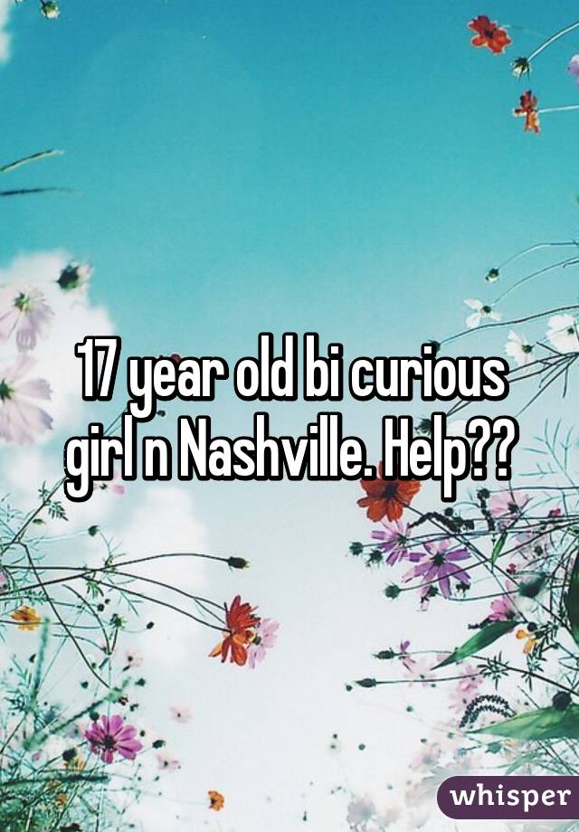 17 year old bi curious girl n Nashville. Help??