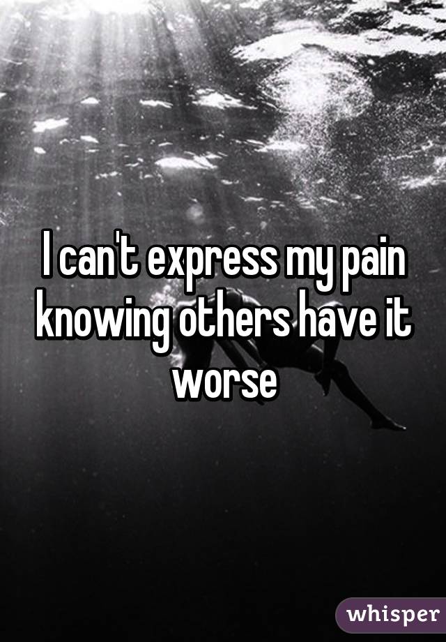 I can't express my pain knowing others have it worse