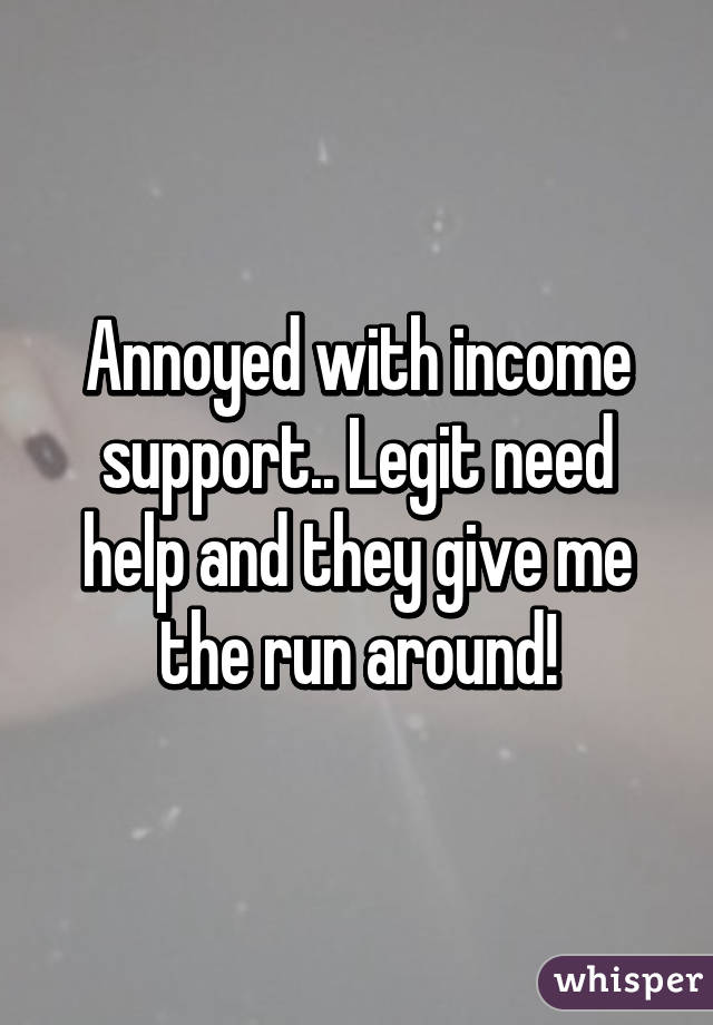 Annoyed with income support.. Legit need help and they give me the run around!