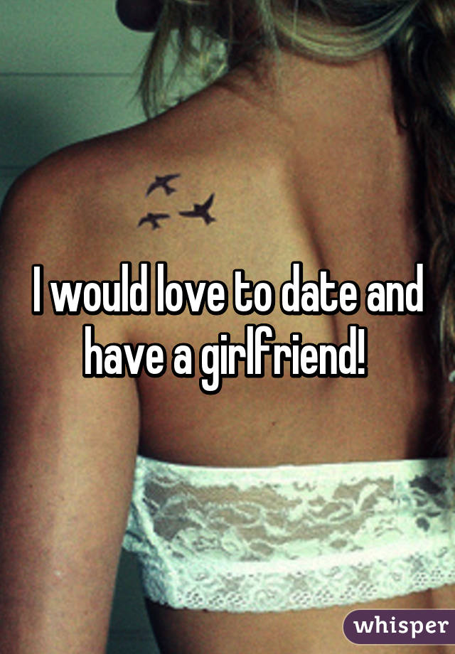 I would love to date and have a girlfriend! 