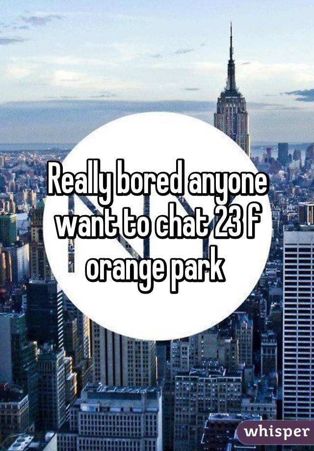 Really bored anyone want to chat 23 f orange park 