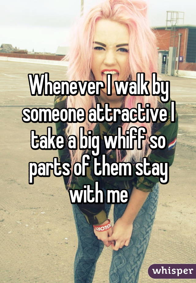 Whenever I walk by someone attractive I take a big whiff so parts of them stay with me