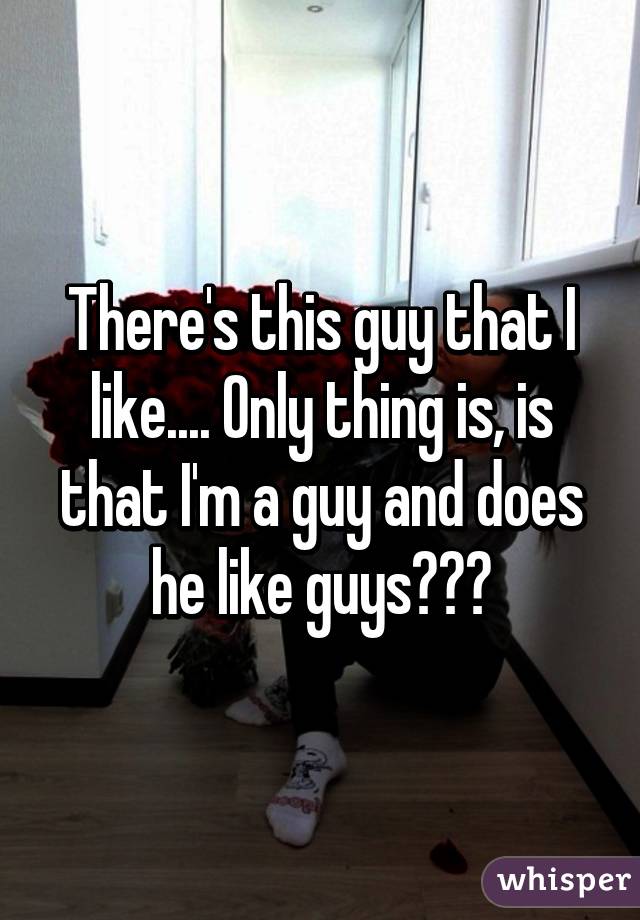 There's this guy that I like.... Only thing is, is that I'm a guy and does he like guys???