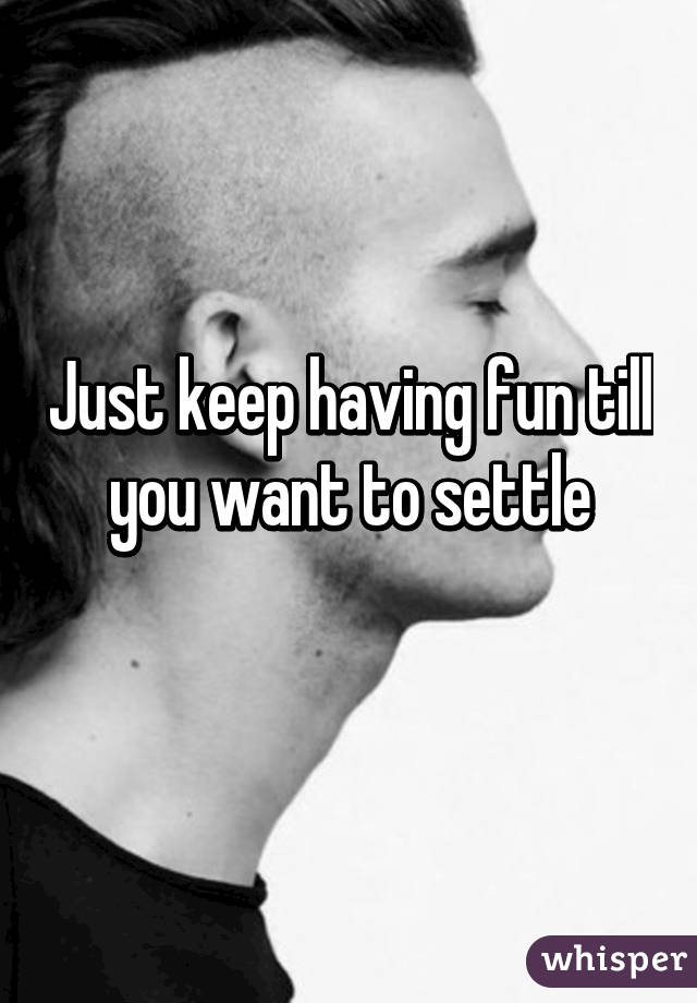Just keep having fun till you want to settle
