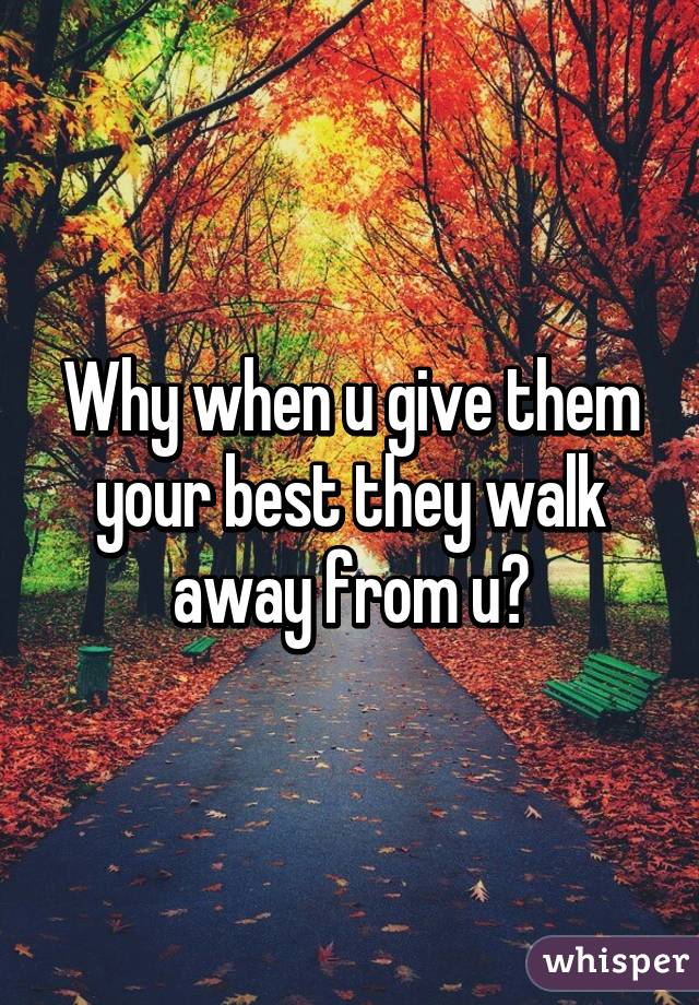 Why when u give them your best they walk away from u?