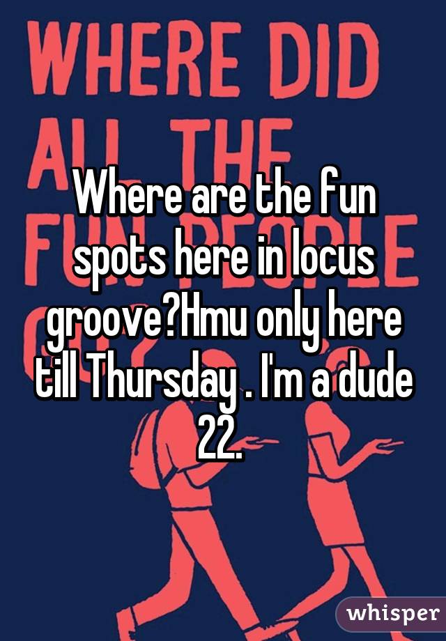 Where are the fun spots here in locus groove?Hmu only here till Thursday . I'm a dude 22. 