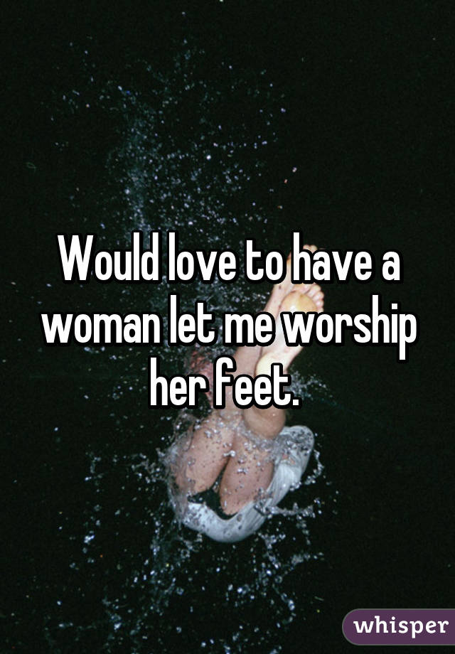 Would love to have a woman let me worship her feet. 