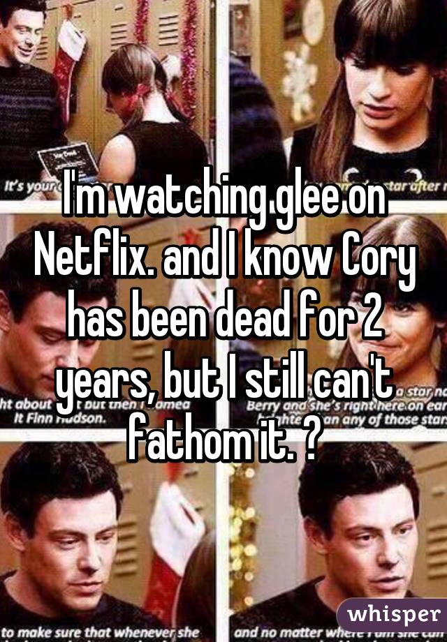 I'm watching glee on Netflix. and I know Cory has been dead for 2 years, but I still can't fathom it. 😭
