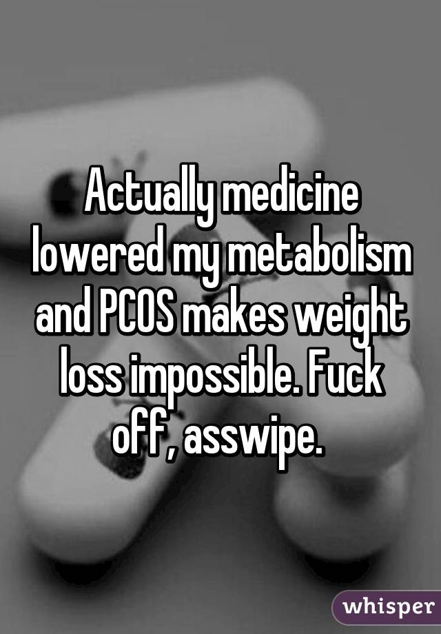 Actually medicine lowered my metabolism and PCOS makes weight loss impossible. Fuck off, asswipe. 