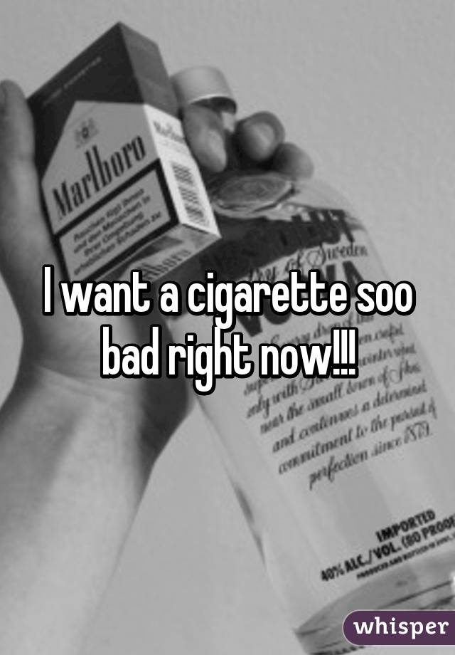 I want a cigarette soo bad right now!!!