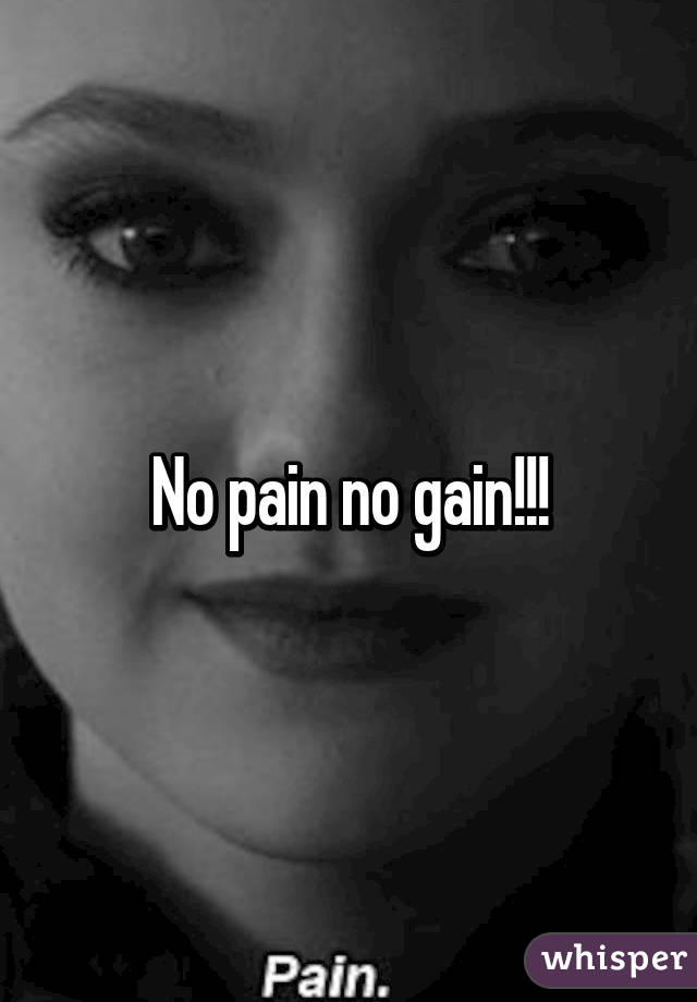 No pain no gain!!!
