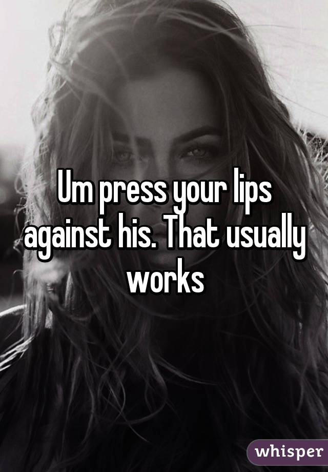 Um press your lips against his. That usually works