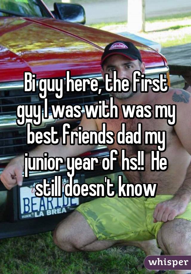 Bi guy here, the first guy I was with was my best friends dad my junior year of hs!!  He still doesn't know