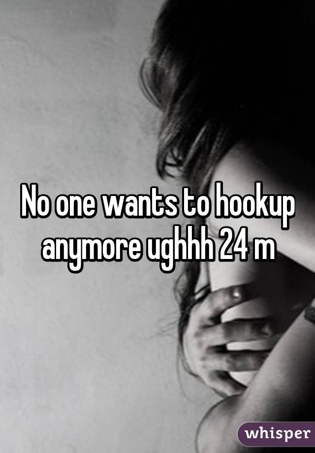 No one wants to hookup anymore ughhh 24 m