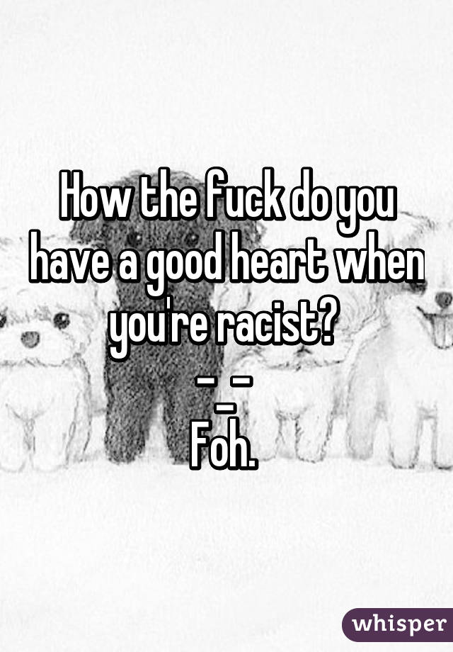 How the fuck do you have a good heart when you're racist? 
-_- 
Foh. 