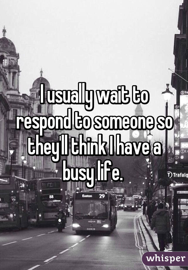 I usually wait to respond to someone so they'll think I have a busy life. 