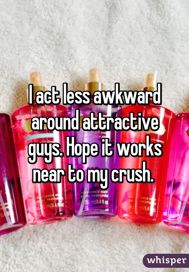 I act less awkward around attractive guys. Hope it works near to my crush. 