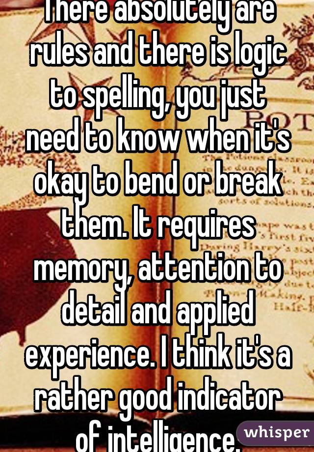 There absolutely are rules and there is logic to spelling, you just need to know when it's okay to bend or break them. It requires memory, attention to detail and applied experience. I think it's a rather good indicator of intelligence.