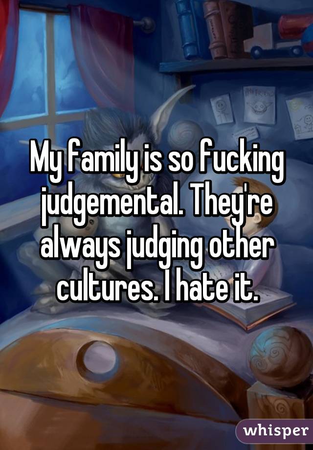My family is so fucking judgemental. They're always judging other cultures. I hate it.