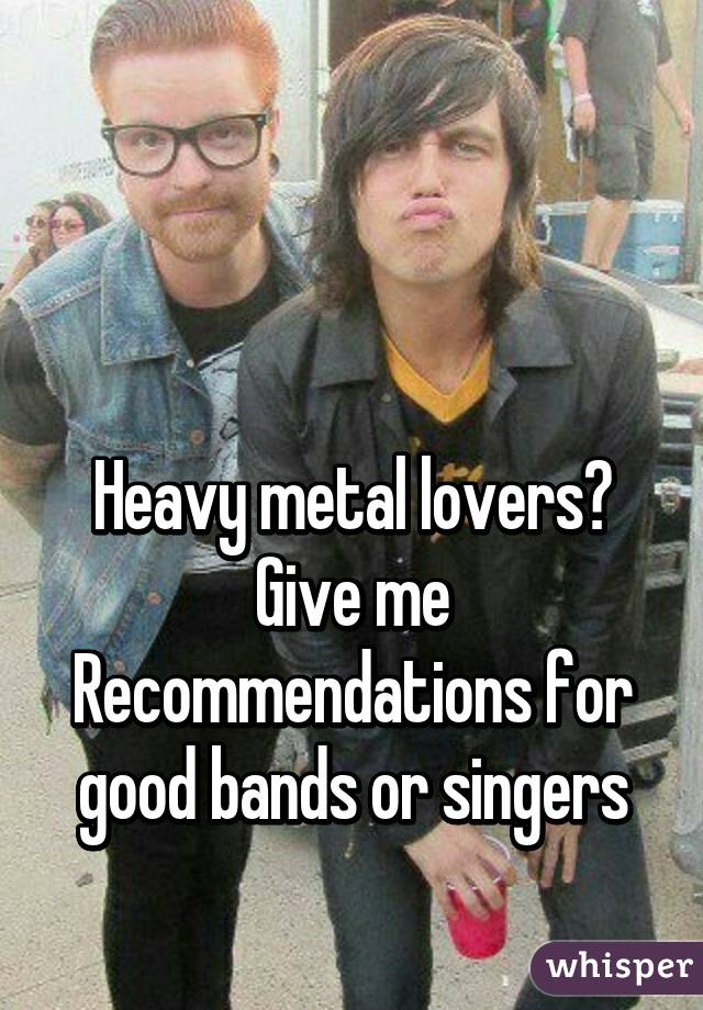 



Heavy metal lovers?
Give me
Recommendations for good bands or singers
