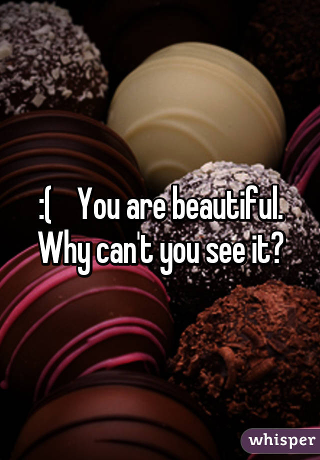 :(    You are beautiful. Why can't you see it?