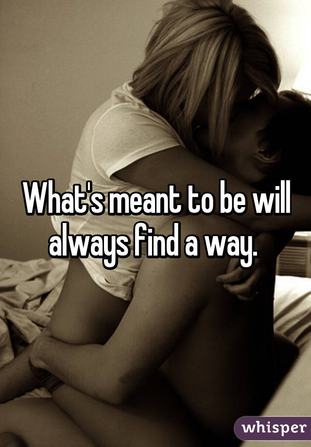 What's meant to be will always find a way. 
