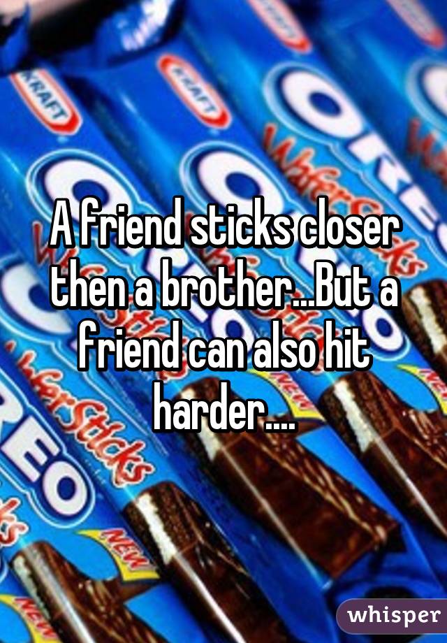 A friend sticks closer then a brother...But a friend can also hit harder....