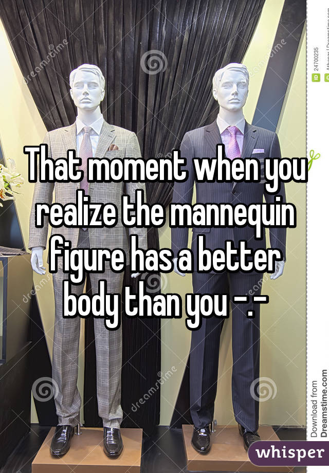 That moment when you realize the mannequin figure has a better body than you -.-