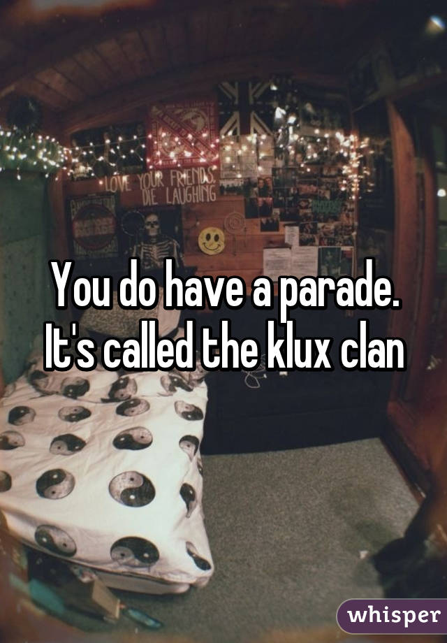 You do have a parade. It's called the klux clan