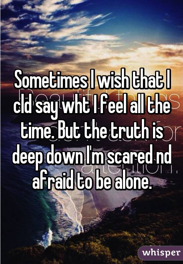 Sometimes I wish that I cld say wht I feel all the time. But the truth is deep down I'm scared nd afraid to be alone.