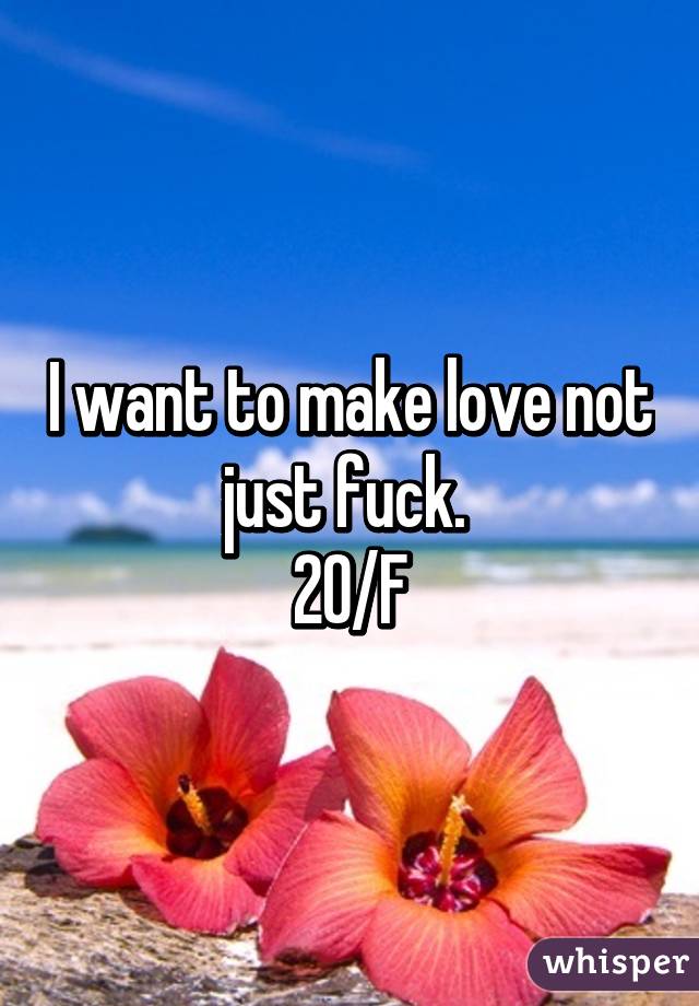 I want to make love not just fuck. 
20/F