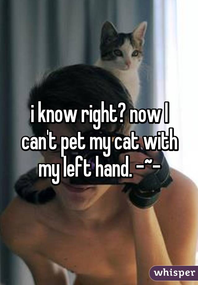 i know right? now I can't pet my cat with my left hand. -~-