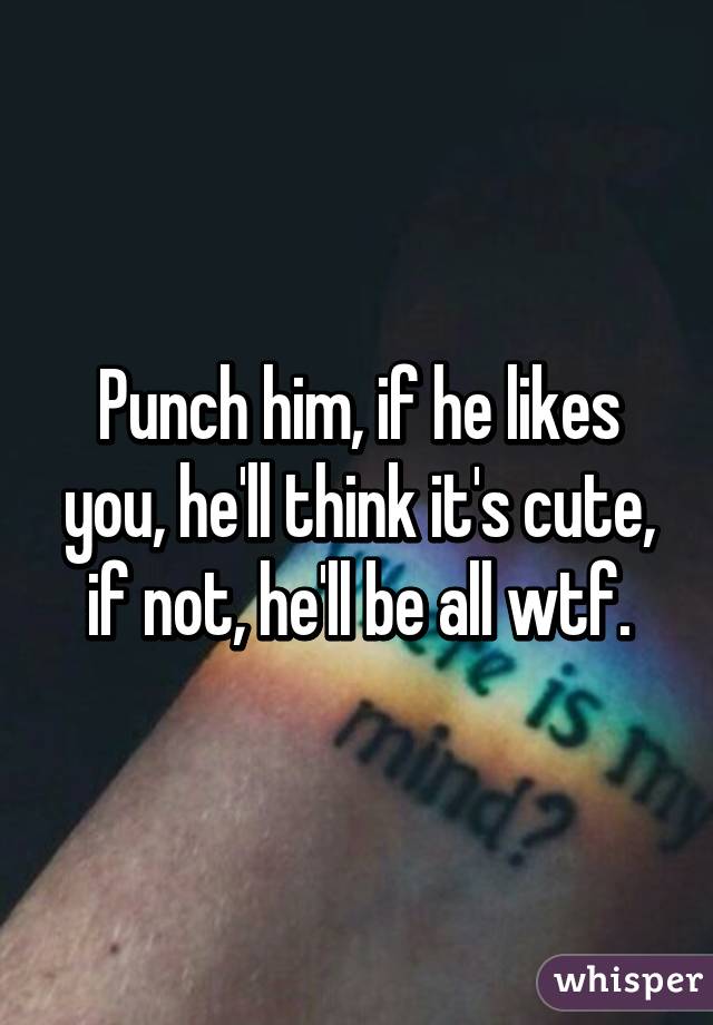 Punch him, if he likes you, he'll think it's cute, if not, he'll be all wtf.