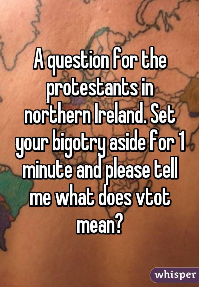 A question for the protestants in northern Ireland. Set your bigotry aside for 1 minute and please tell me what does vtot mean?