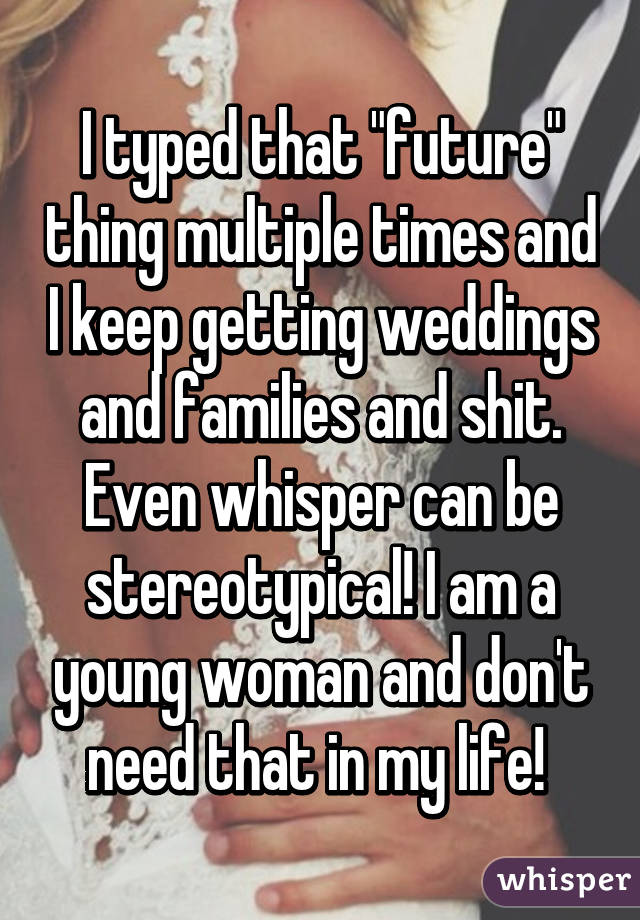 I typed that "future" thing multiple times and I keep getting weddings and families and shit. Even whisper can be stereotypical! I am a young woman and don't need that in my life! 