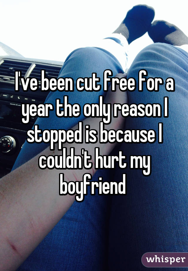 I've been cut free for a year the only reason I stopped is because I couldn't hurt my boyfriend 