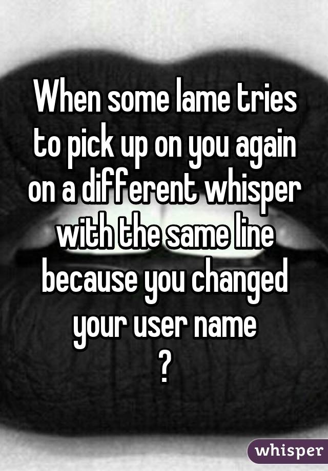 When some lame tries to pick up on you again on a different whisper with the same line because you changed your user name
😣