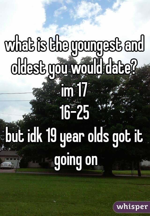 what is the youngest and oldest you would date? 
im 17
16-25
but idk 19 year olds got it going on