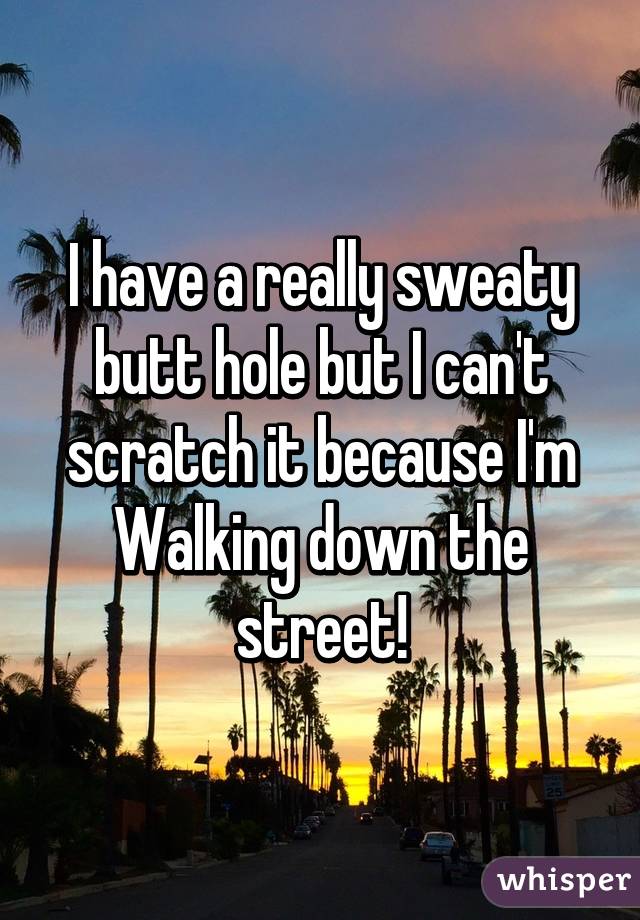 I have a really sweaty butt hole but I can't scratch it because I'm Walking down the street!