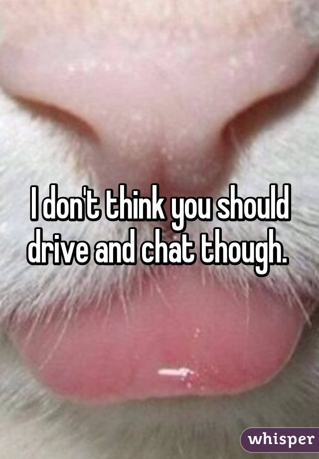 I don't think you should drive and chat though. 