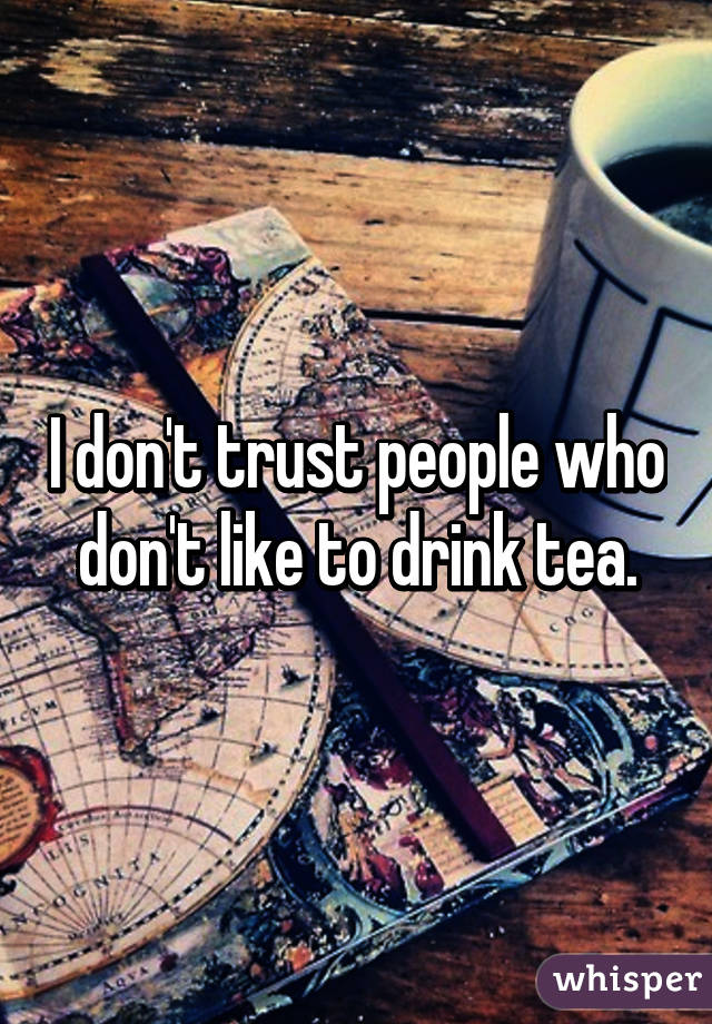 I don't trust people who don't like to drink tea.