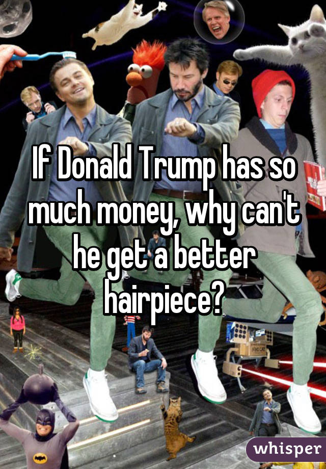 If Donald Trump has so much money, why can't he get a better hairpiece?
