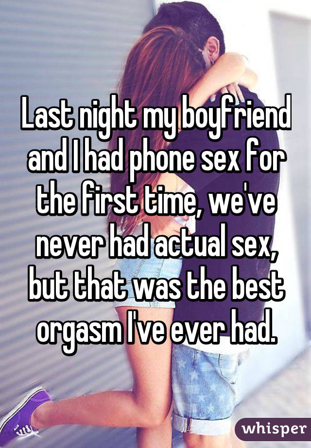 Last night my boyfriend and I had phone sex for the first time, we've never had actual sex, but that was the best orgasm I've ever had.