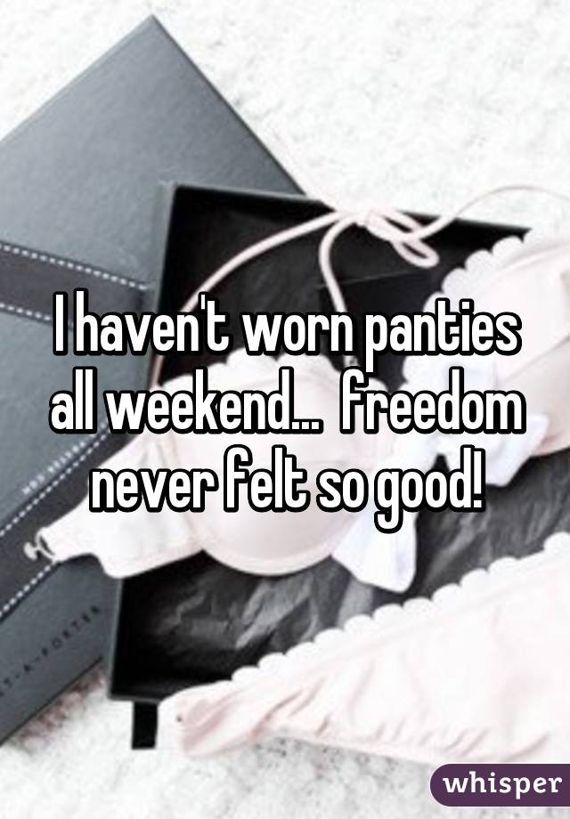 I haven't worn panties all weekend...  freedom never felt so good!