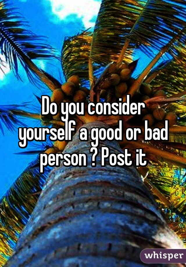 Do you consider yourself a good or bad person ? Post it