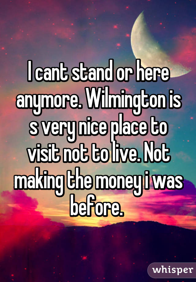 I cant stand or here anymore. Wilmington is s very nice place to visit not to live. Not making the money i was before. 
