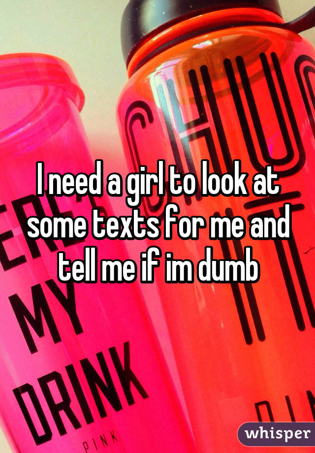 I need a girl to look at some texts for me and tell me if im dumb