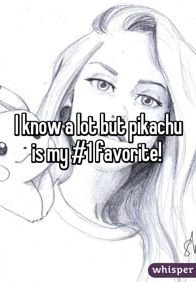 I know a lot but pikachu is my #1 favorite! 